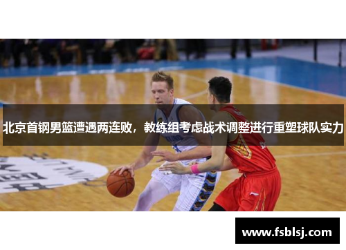 北京首钢男篮遭遇两连败，教练组考虑战术调整进行重塑球队实力