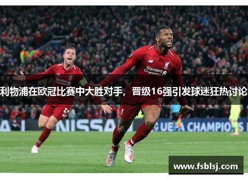 利物浦在欧冠比赛中大胜对手，晋级16强引发球迷狂热讨论