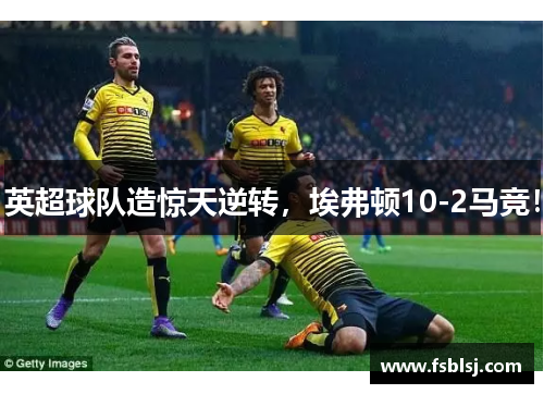 英超球队造惊天逆转，埃弗顿10-2马竞！