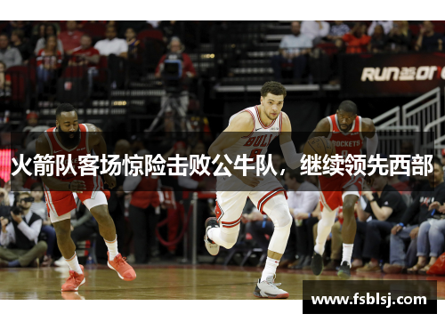火箭队客场惊险击败公牛队，继续领先西部