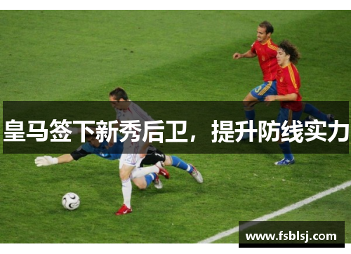 皇马签下新秀后卫，提升防线实力