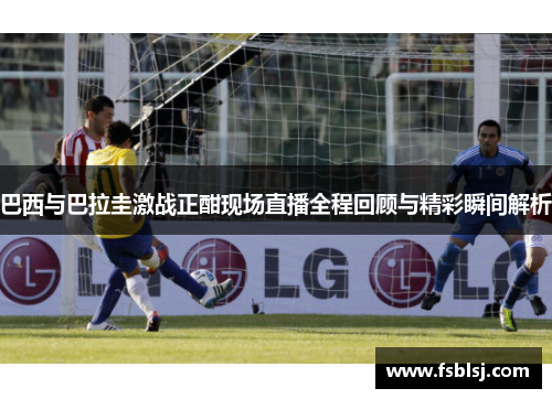巴西与巴拉圭激战正酣现场直播全程回顾与精彩瞬间解析