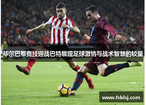 毕尔巴鄂竞技迎战巴特展现足球激情与战术智慧的较量
