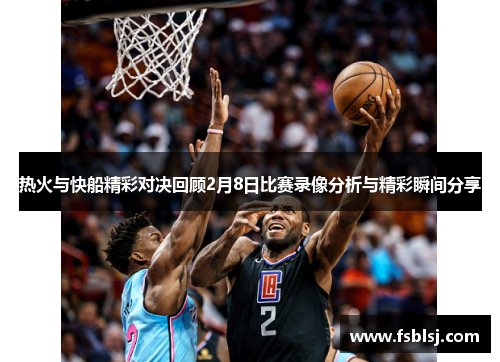 热火与快船精彩对决回顾2月8日比赛录像分析与精彩瞬间分享