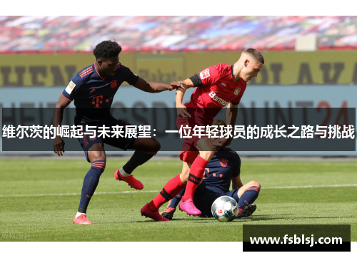 维尔茨的崛起与未来展望：一位年轻球员的成长之路与挑战