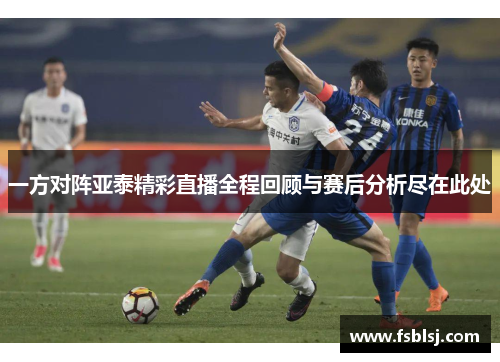 一方对阵亚泰精彩直播全程回顾与赛后分析尽在此处